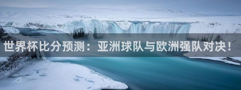 世界杯赛程时间表：世界杯比分预测：亚洲球队与欧洲强队对决！
